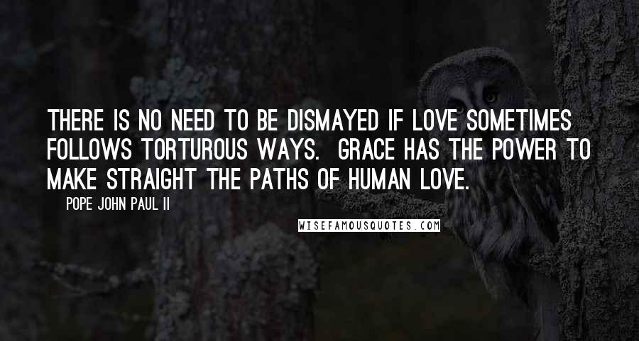 Pope John Paul II quotes: There is no need to be dismayed if love sometimes follows torturous ways. Grace has the power to make straight the paths of human love.