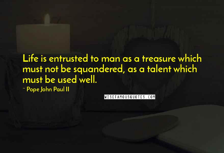 Pope John Paul II quotes: Life is entrusted to man as a treasure which must not be squandered, as a talent which must be used well.