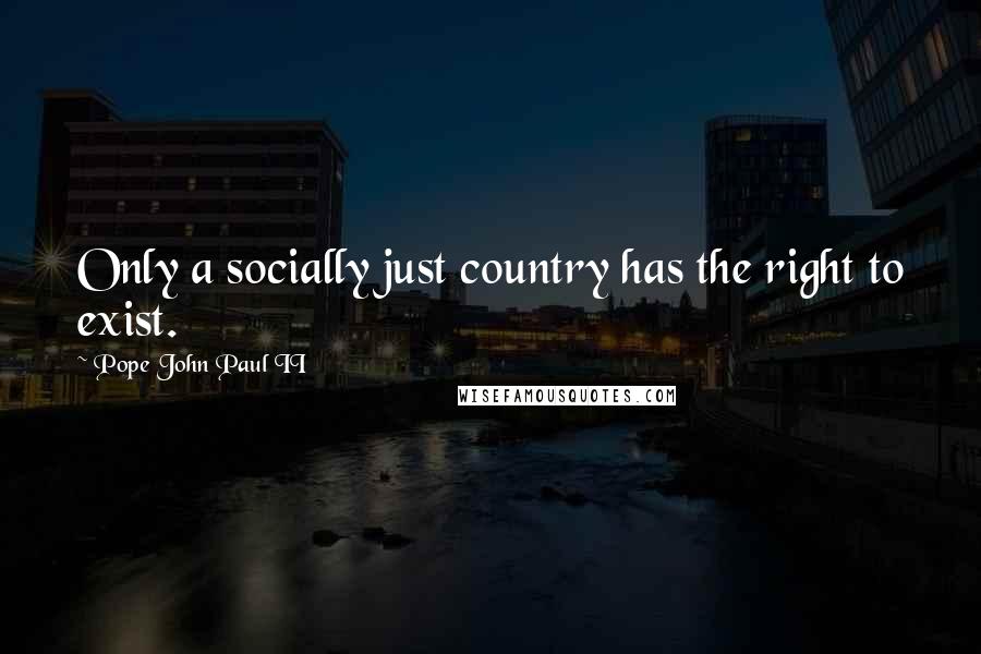 Pope John Paul II quotes: Only a socially just country has the right to exist.