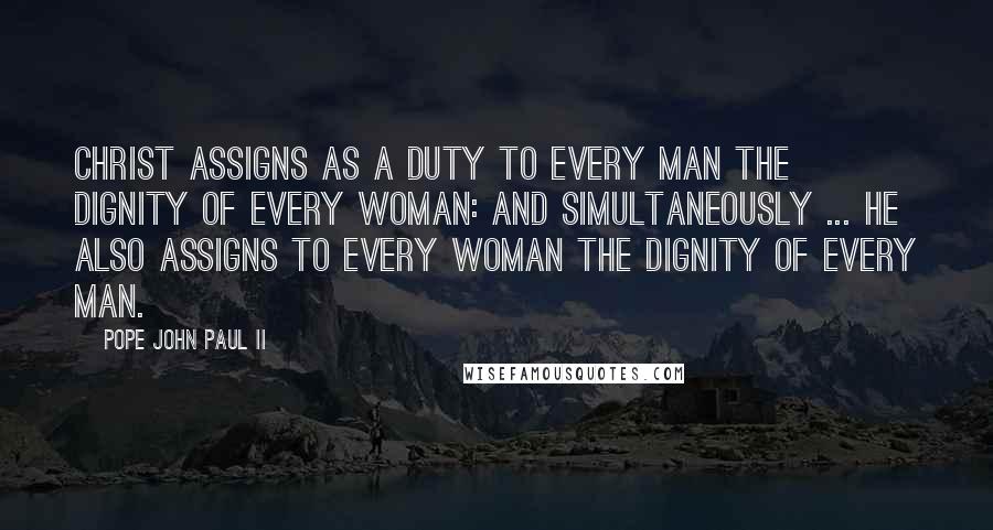 Pope John Paul II quotes: Christ assigns as a duty to every man the dignity of every woman: and simultaneously ... He also assigns to every woman the dignity of every man.