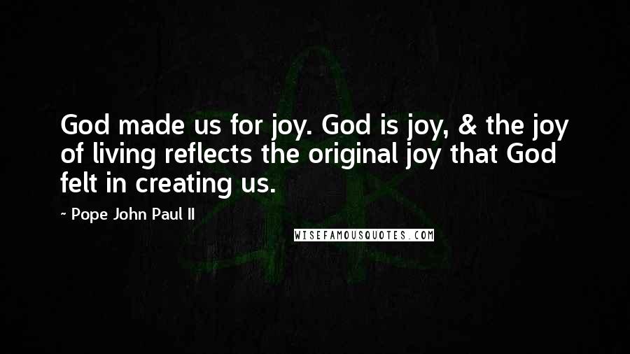 Pope John Paul II quotes: God made us for joy. God is joy, & the joy of living reflects the original joy that God felt in creating us.