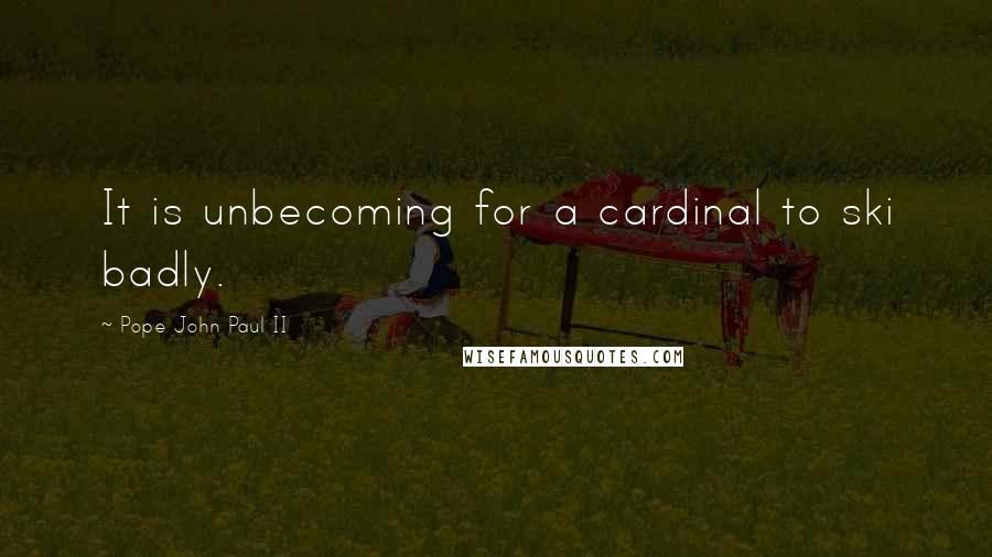 Pope John Paul II quotes: It is unbecoming for a cardinal to ski badly.