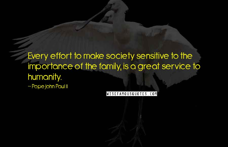 Pope John Paul II quotes: Every effort to make society sensitive to the importance of the family, is a great service to humanity.