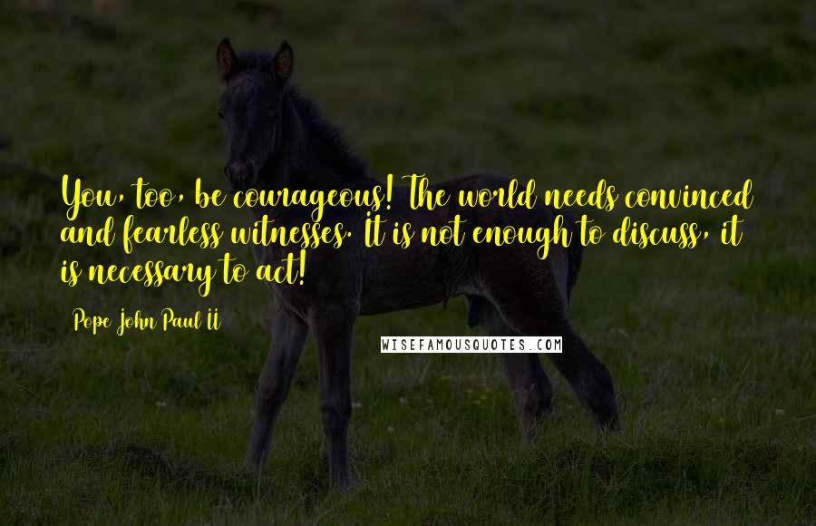 Pope John Paul II quotes: You, too, be courageous! The world needs convinced and fearless witnesses. It is not enough to discuss, it is necessary to act!