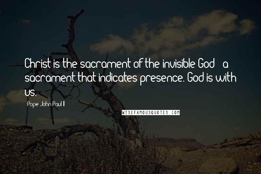 Pope John Paul II quotes: Christ is the sacrament of the invisible God - a sacrament that indicates presence. God is with us.