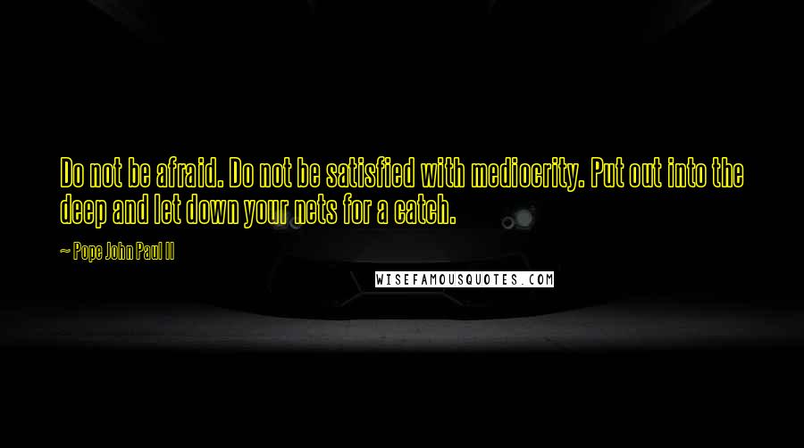 Pope John Paul II quotes: Do not be afraid. Do not be satisfied with mediocrity. Put out into the deep and let down your nets for a catch.