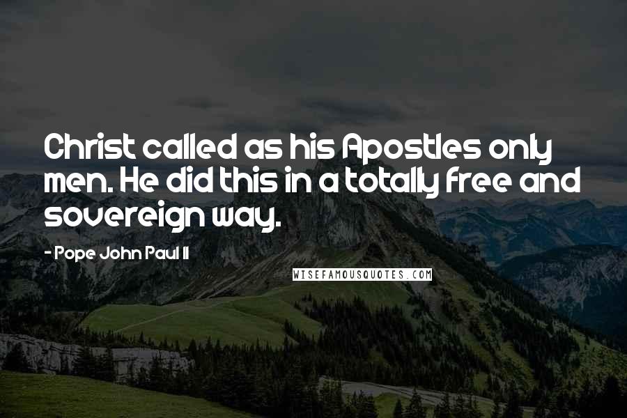 Pope John Paul II quotes: Christ called as his Apostles only men. He did this in a totally free and sovereign way.