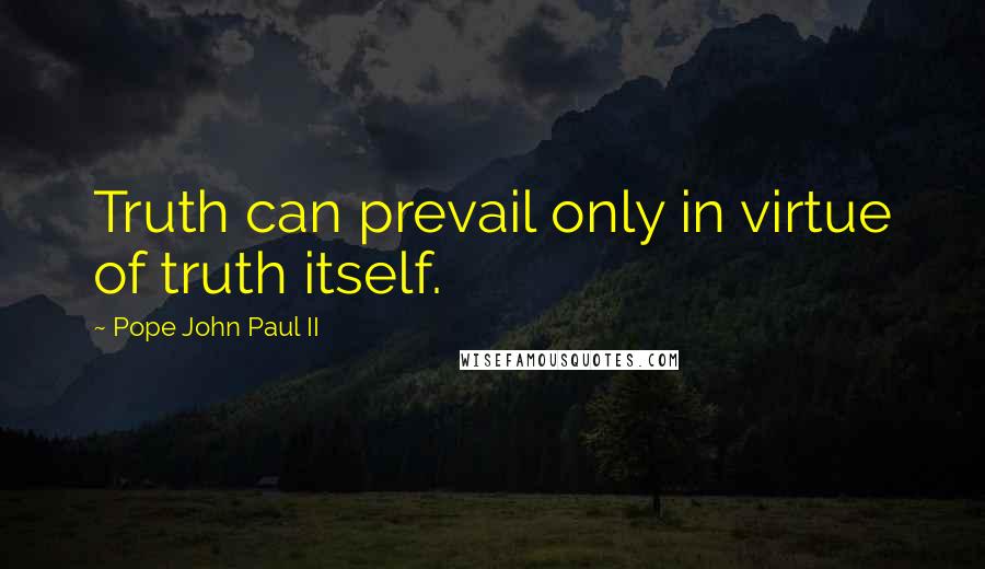 Pope John Paul II quotes: Truth can prevail only in virtue of truth itself.