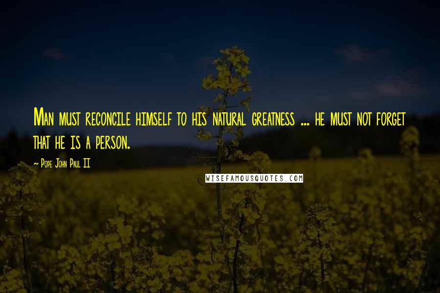 Pope John Paul II quotes: Man must reconcile himself to his natural greatness ... he must not forget that he is a person.