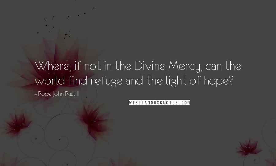 Pope John Paul II quotes: Where, if not in the Divine Mercy, can the world find refuge and the light of hope?