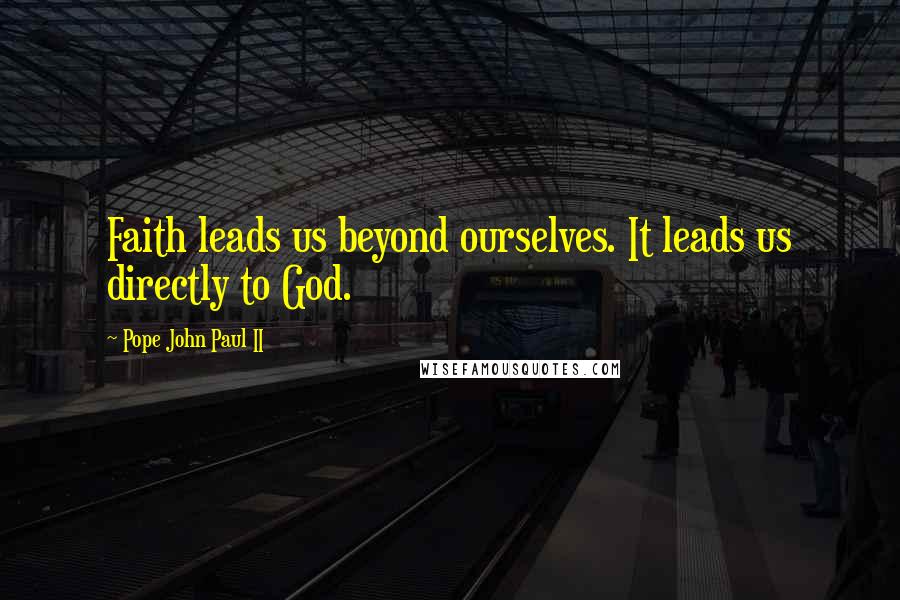 Pope John Paul II quotes: Faith leads us beyond ourselves. It leads us directly to God.