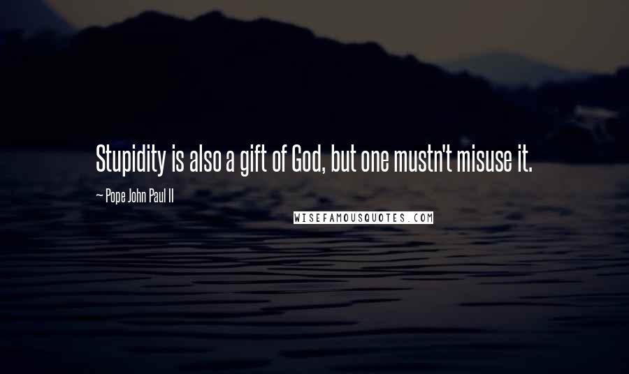 Pope John Paul II quotes: Stupidity is also a gift of God, but one mustn't misuse it.