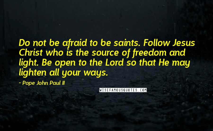 Pope John Paul II quotes: Do not be afraid to be saints. Follow Jesus Christ who is the source of freedom and light. Be open to the Lord so that He may lighten all your