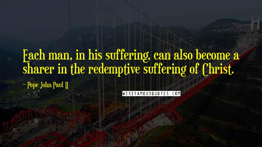 Pope John Paul II quotes: Each man, in his suffering, can also become a sharer in the redemptive suffering of Christ.