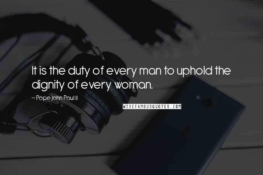 Pope John Paul II quotes: It is the duty of every man to uphold the dignity of every woman.