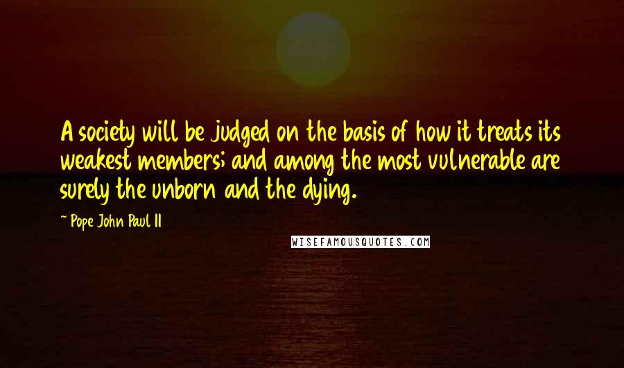 Pope John Paul II quotes: A society will be judged on the basis of how it treats its weakest members; and among the most vulnerable are surely the unborn and the dying.