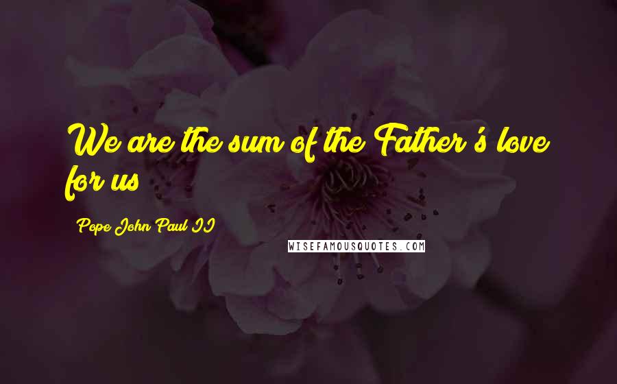 Pope John Paul II quotes: We are the sum of the Father's love for us