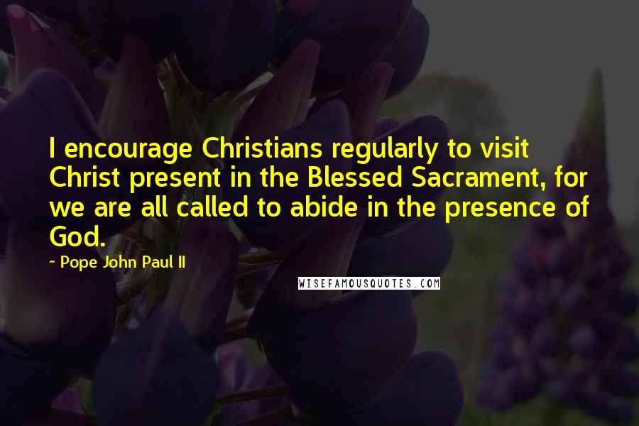 Pope John Paul II quotes: I encourage Christians regularly to visit Christ present in the Blessed Sacrament, for we are all called to abide in the presence of God.
