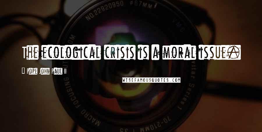 Pope John Paul II quotes: The ecological crisis is a moral issue.
