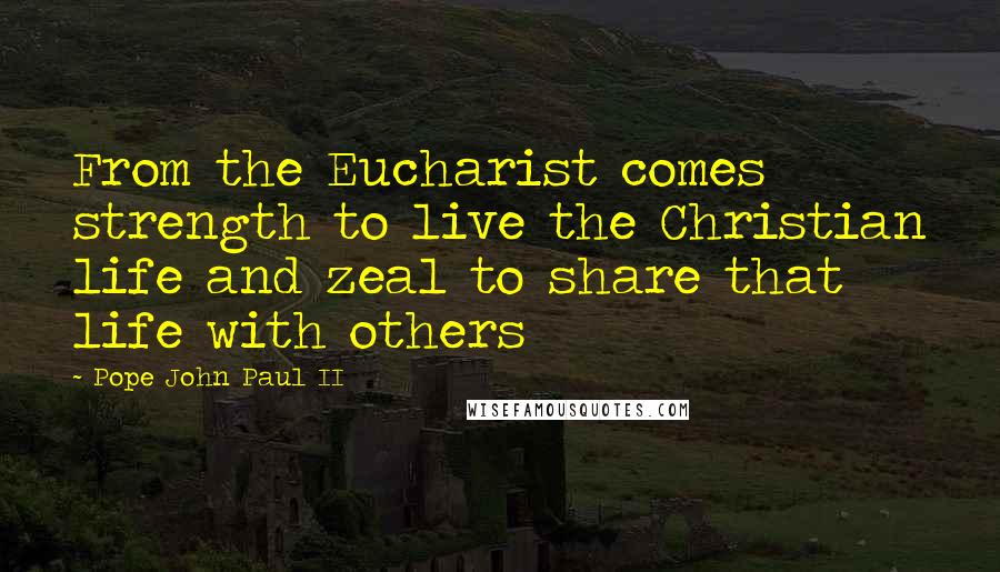 Pope John Paul II quotes: From the Eucharist comes strength to live the Christian life and zeal to share that life with others