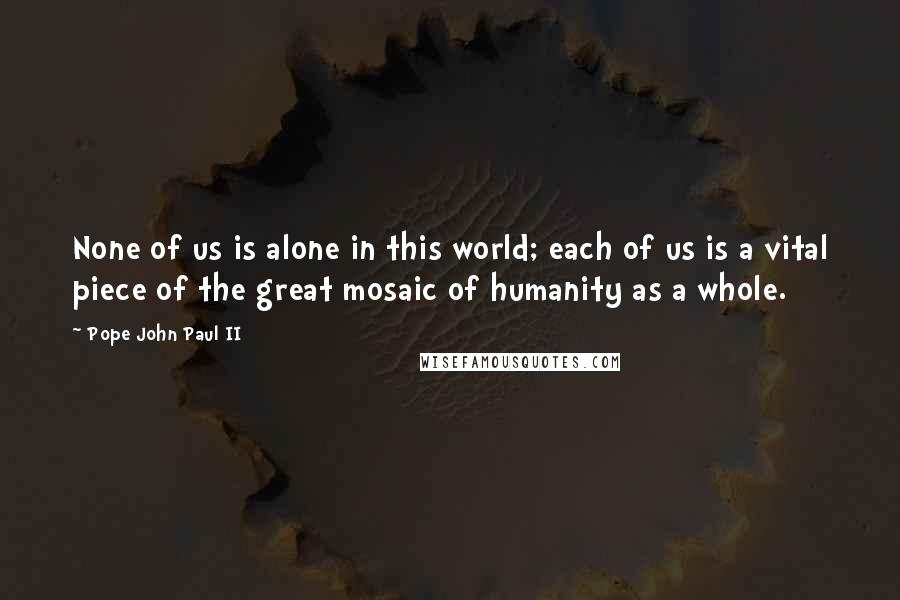 Pope John Paul II quotes: None of us is alone in this world; each of us is a vital piece of the great mosaic of humanity as a whole.