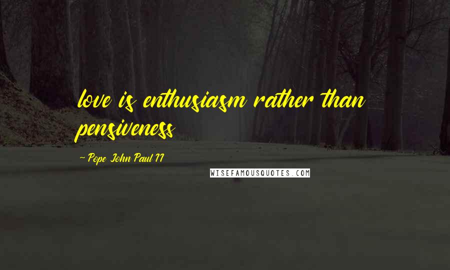 Pope John Paul II quotes: love is enthusiasm rather than pensiveness