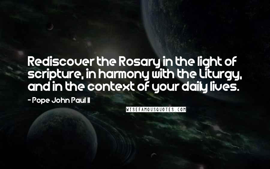 Pope John Paul II quotes: Rediscover the Rosary in the light of scripture, in harmony with the Liturgy, and in the context of your daily lives.