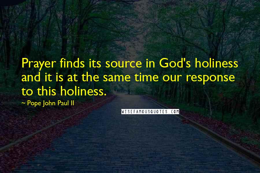 Pope John Paul II quotes: Prayer finds its source in God's holiness and it is at the same time our response to this holiness.
