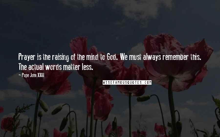 Pope John XXIII quotes: Prayer is the raising of the mind to God. We must always remember this. The actual words matter less. Pope John XXIII quotes: Prayer is the raising of the mind to God. We must always remember this. The actual words matter less.