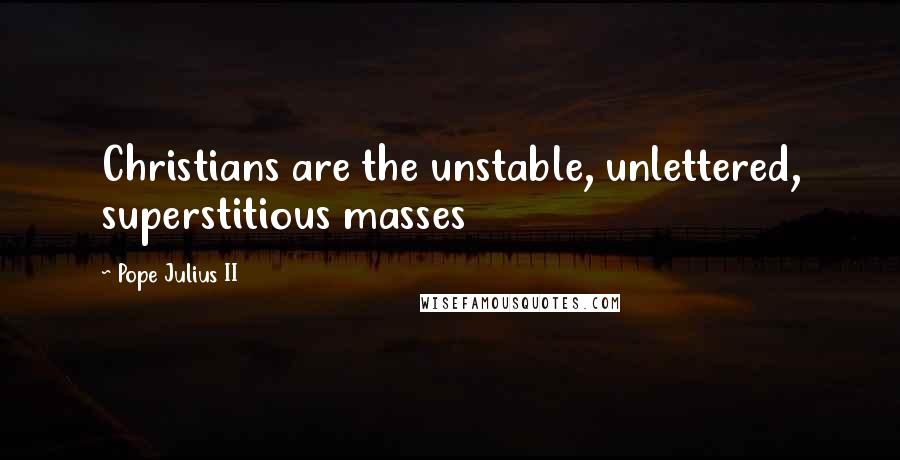 Pope Julius II quotes: Christians are the unstable, unlettered, superstitious masses