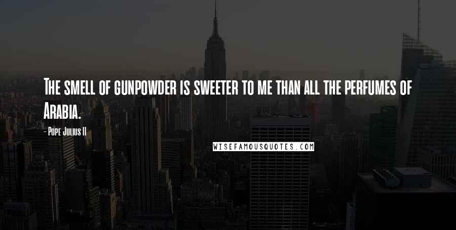 Pope Julius II quotes: The smell of gunpowder is sweeter to me than all the perfumes of Arabia.