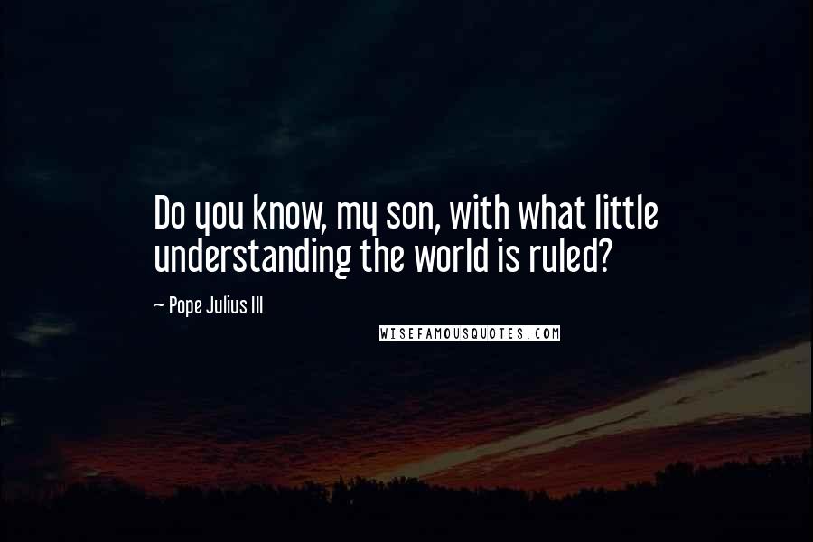 Pope Julius III quotes: Do you know, my son, with what little understanding the world is ruled? Pope Julius III quotes: Do you know, my son, with what little understanding the world is ruled?
