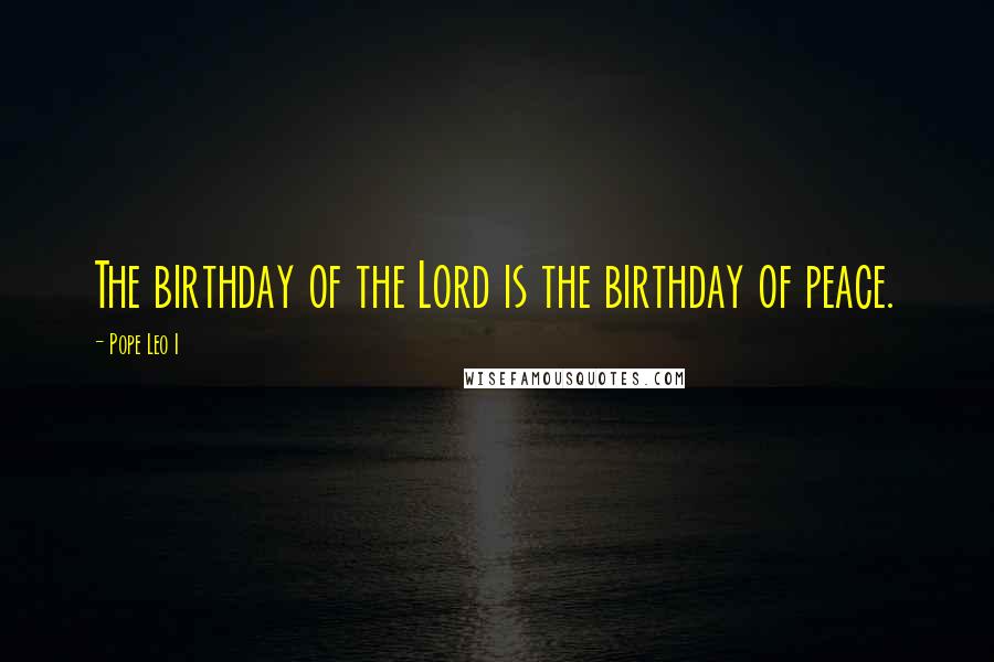 Pope Leo I quotes: The birthday of the Lord is the birthday of peace.