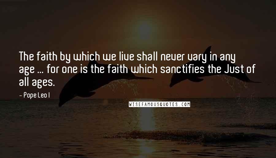 Pope Leo I quotes: The faith by which we live shall never vary in any age ... for one is the faith which sanctifies the Just of all ages. Pope Leo I quotes: The faith by which we live shall never vary in any age ... for one is the faith which sanctifies the Just of all ages.