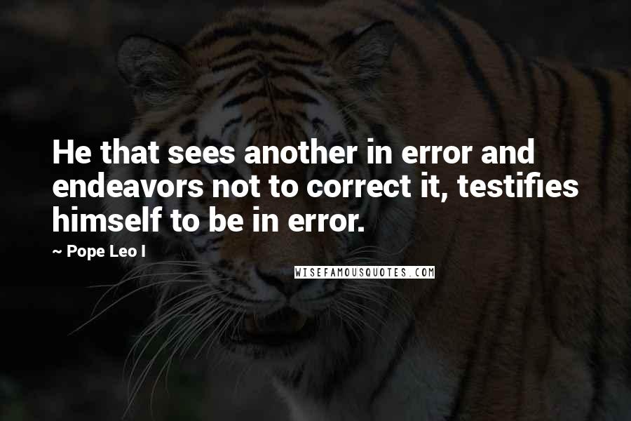 Pope Leo I quotes: He that sees another in error and endeavors not to correct it, testifies himself to be in error.