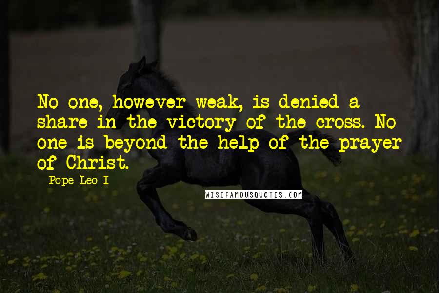 Pope Leo I quotes: No one, however weak, is denied a share in the victory of the cross. No one is beyond the help of the prayer of Christ.