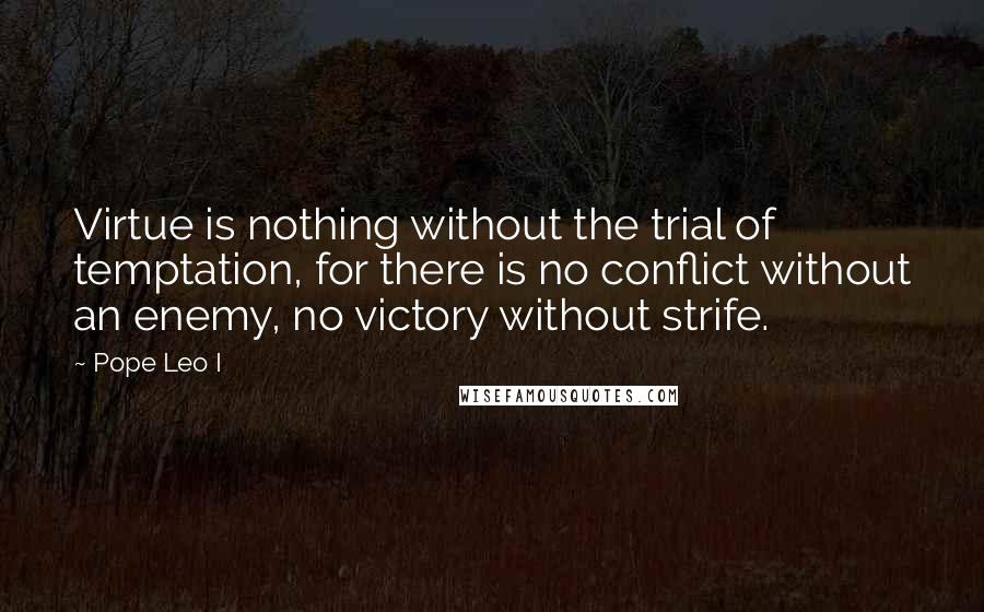 Pope Leo I quotes: Virtue is nothing without the trial of temptation, for there is no conflict without an enemy, no victory without strife.