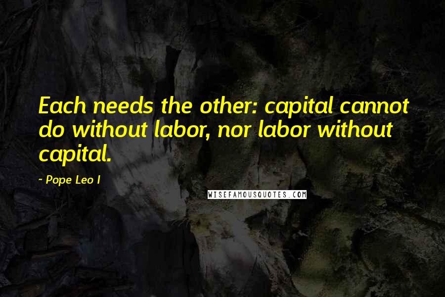Pope Leo I quotes: Each needs the other: capital cannot do without labor, nor labor without capital.