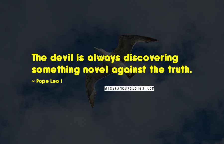 Pope Leo I quotes: The devil is always discovering something novel against the truth.