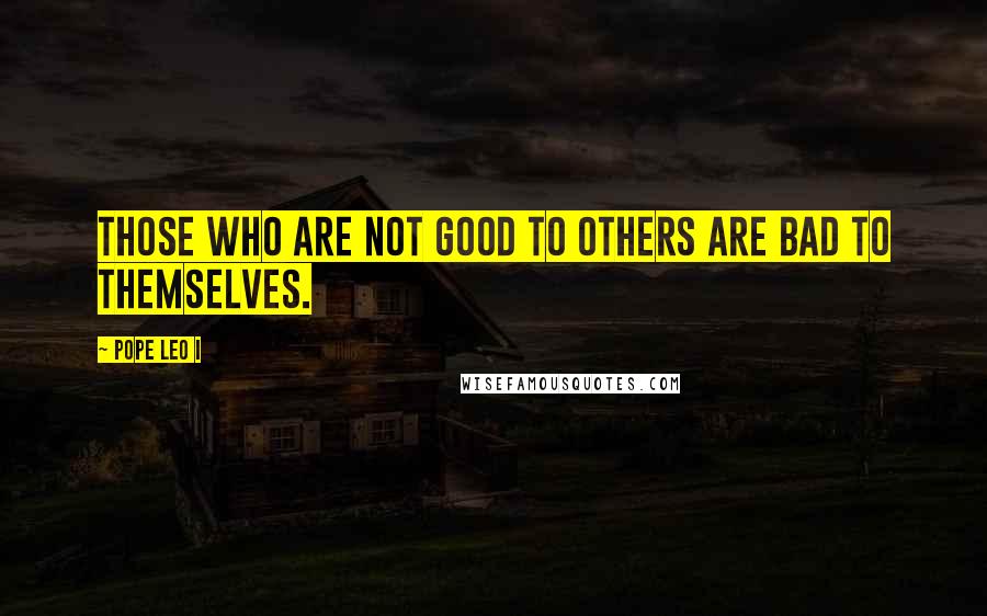 Pope Leo I quotes: Those who are not good to others are bad to themselves.