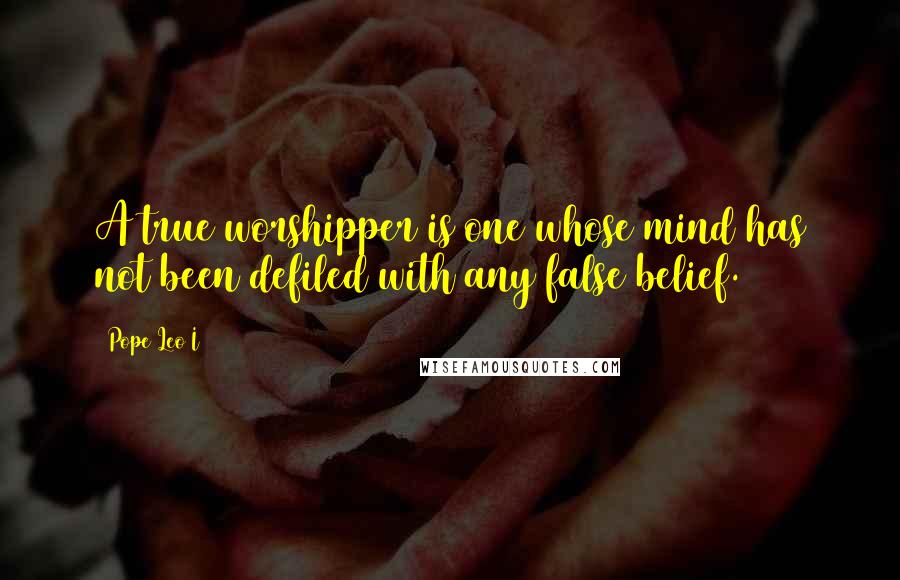 Pope Leo I quotes: A true worshipper is one whose mind has not been defiled with any false belief.
