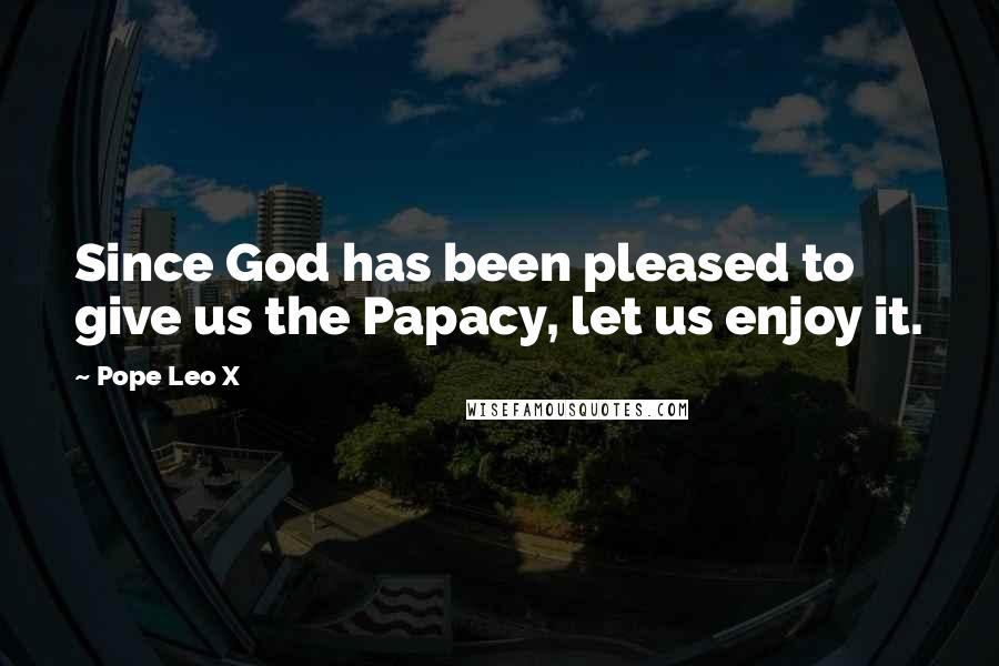 Pope Leo X quotes: Since God has been pleased to give us the Papacy, let us enjoy it.