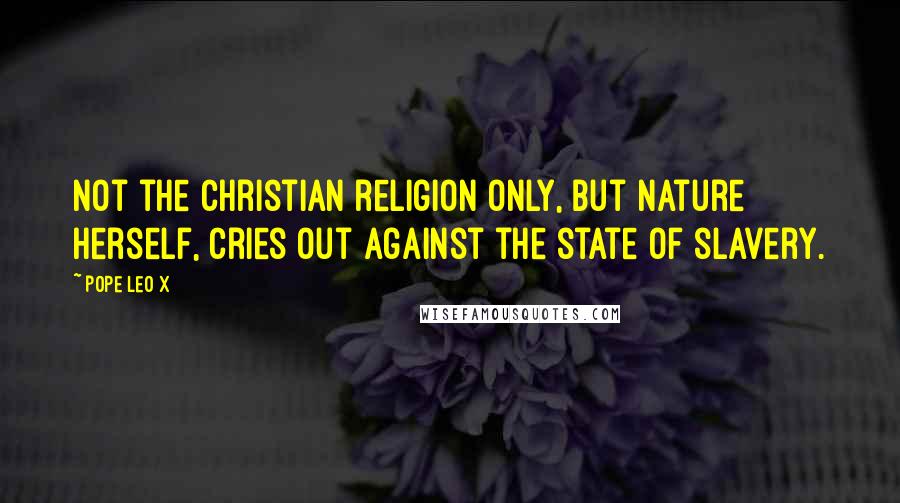 Pope Leo X quotes: Not the Christian religion only, but nature herself, cries out against the state of slavery.