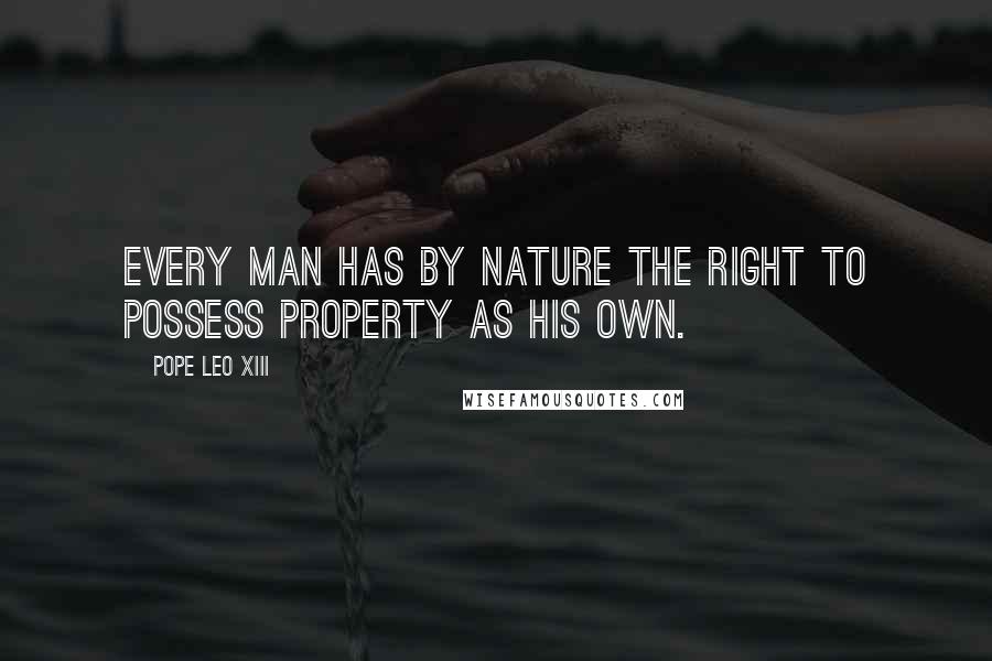 Pope Leo XIII quotes: Every man has by nature the right to possess property as his own.