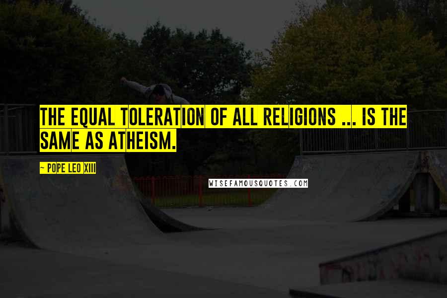 Pope Leo XIII quotes: The equal toleration of all religions ... is the same as atheism.