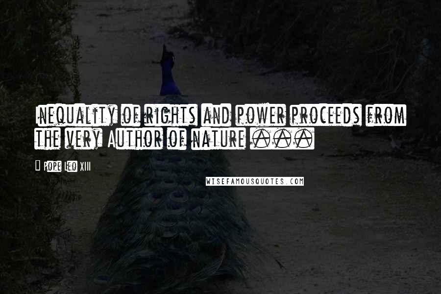 Pope Leo XIII quotes: Inequality of rights and power proceeds from the very Author of nature ...