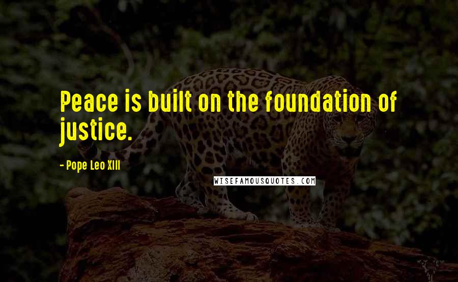 Pope Leo XIII quotes: Peace is built on the foundation of justice.