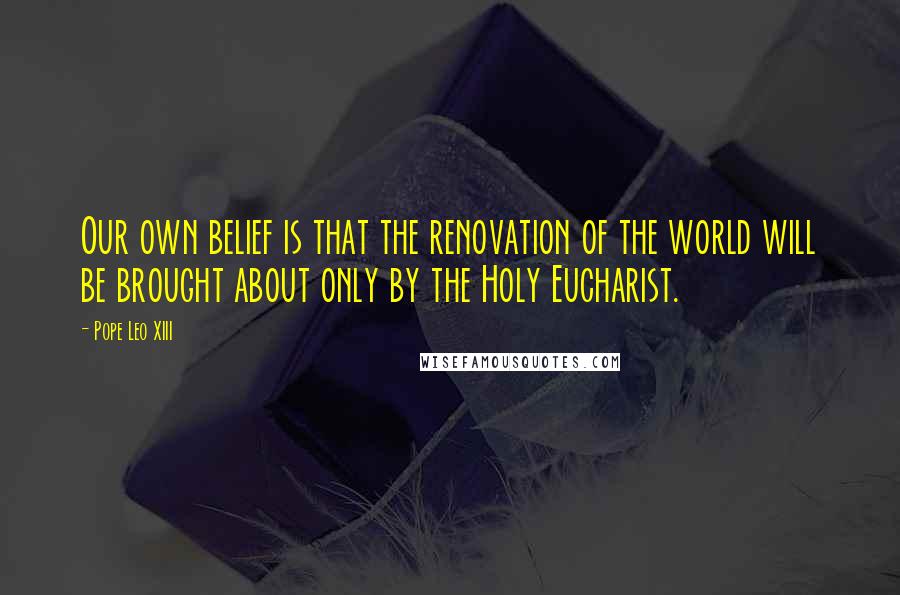 Pope Leo XIII quotes: Our own belief is that the renovation of the world will be brought about only by the Holy Eucharist.