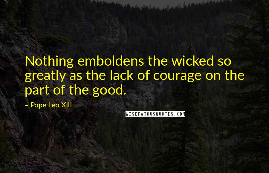 Pope Leo XIII quotes: Nothing emboldens the wicked so greatly as the lack of courage on the part of the good.