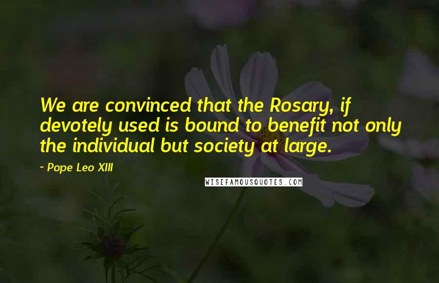 Pope Leo XIII quotes: We are convinced that the Rosary, if devotely used is bound to benefit not only the individual but society at large.